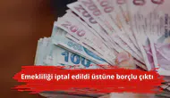 Emekliliği iptal edildi üstüne borçlu çıktı