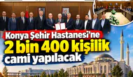 Konya Şehir Hastanesi’ne 2 bin 400 kişilik cami yapılacak