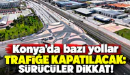 Konya’da bazı yollar trafiğe kapatılacak: Sürücüler dikkat!