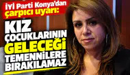 İYİ Parti Konya’dan çarpıcı uyarı: Kız çocuklarının geleceği temennilere bırakılamaz