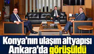 Konya’nın ulaşım altyapısı Ankara’da görüşüldü