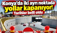 Konya’da iki ayrı noktada yollar kapanıyor! Tarihler belli oldu