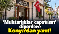 Muhtarlıklar kapatılsın diyenlere Konya’dan yanıt!