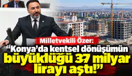 Milletvekili Özer: "Konya’da kentsel dönüşümün büyüklüğü 37 milyar lirayı aştı!"