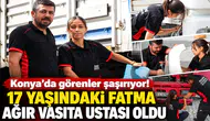 Konya’da görenler şaşırıyor! 17 yaşındaki Fatma ağır vasıta ustası oldu