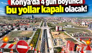 Konya’da 4 gün boyunca bu yollar kapalı olacak!