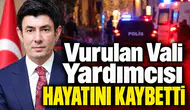 Vurulan Vali Yardımcısı hayatını kaybetti