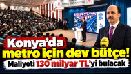 Konya’da metro için dev bütçe! Maliyeti 130 milyar TL’yi bulacak