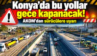 Konya’da bu yollar gece kapanacak! AKOM’dan sürücülere uyarı