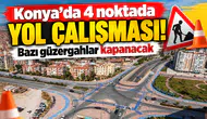 Konya’da 4 noktada yol çalışması! Bazı güzergahlar kapanacak