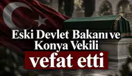 Eski Devlet Bakanı ve Konya Vekili vefat etti