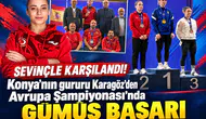 Sevinçle karşılandı! Konya'nın gururu Karagöz’den Avrupa Şampiyonası’nda gümüş başarı