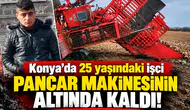 Konya’da 25 yaşındaki işçi pancar makinesinin altında kaldı!