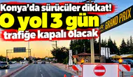 Konya’da sürücüler dikkat! O yol 3 gün trafiğe kapalı olacak