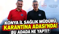 Konya İl Sağlık Müdürü, Karantina Adası’nda! Bu adada ne yaptı?