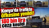 Konya’da trafikte öfkesine yenildi! 180 bin lira ceza kesildi