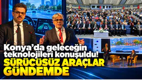 Konya’da geleceğin teknolojileri konuşuldu! Sürücüsüz araçlar gündemde