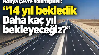 Konya Çevre Yolu tepkisi: “14 yıl bekledik Daha kaç yıl bekleyeceğiz?”