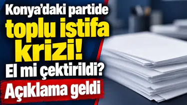 Konya’daki partide toplu istifa krizi! El mi çektirildi? Açıklama geldi