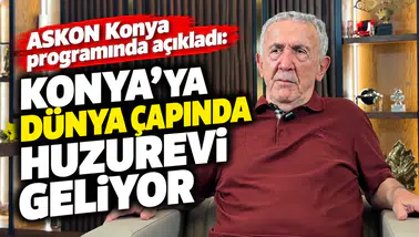 ASKON Konya programında açıkladı: Konya’ya dünya çapında huzurevi geliyor