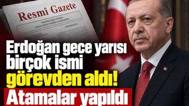 Erdoğan gece yarısı birçok ismi görevden aldı! Atamalar yapıldı