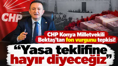 CHP Konya Milletvekili Bektaş'tan fon vurgunu tepkisi! “Yasa teklifine hayır diyeceğiz”