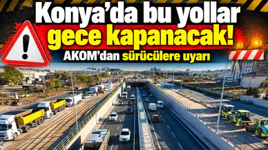 Konya’da bu yollar gece kapanacak! AKOM’dan sürücülere uyarı