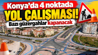 Konya’da 4 noktada yol çalışması! Bazı güzergahlar kapanacak
