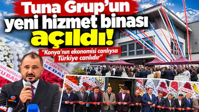 Tuna Grup’un yeni hizmet binası açıldı! “Konya’nın ekonomisi canlıysa Türkiye canlıdır”
