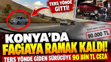 Konya’da faciaya ramak kaldı! Ters yönde giden sürücüye 90 bin TL ceza
