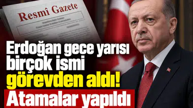 Erdoğan gece yarısı birçok ismi görevden aldı! Atamalar yapıldı