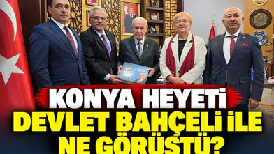 Konya heyeti Devlet Bahçeli ile ne görüştü?