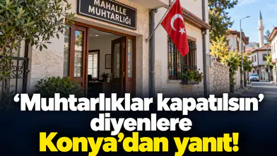 Muhtarlıklar kapatılsın diyenlere Konya’dan yanıt!