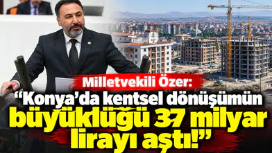 Milletvekili Özer: "Konya’da kentsel dönüşümün büyüklüğü 37 milyar lirayı aştı!"