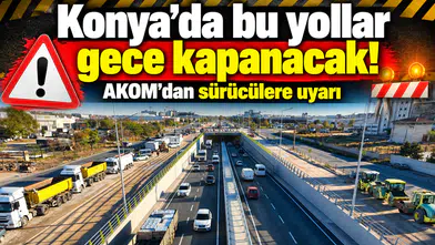 Konya’da bu yollar gece kapanacak! AKOM’dan sürücülere uyarı