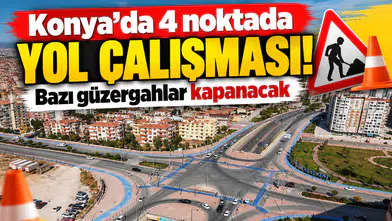 Konya’da 4 noktada yol çalışması! Bazı güzergahlar kapanacak