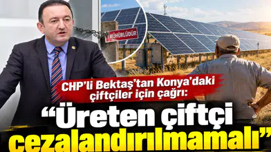 CHP’li Bektaş’tan Konya’daki çiftçiler için çağrı: “Üreten çiftçi cezalandırılmamalı”