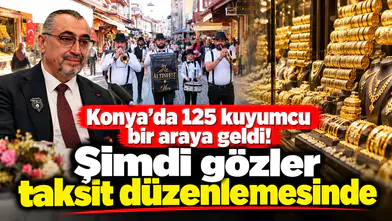 Konya’da 125 kuyumcu bir araya geldi! Şimdi gözler taksit düzenlemesinde