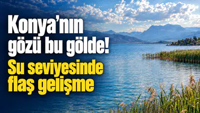 Konya’nın gözü bu gölde! Su seviyesinde olumlu gelişme