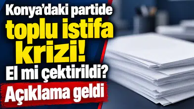 Konya’daki partide toplu istifa krizi! El mi çektirildi? Açıklama geldi