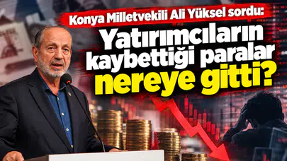 Konya Milletvekili Yüksel sordu: Yatırımcıların kaybettiği paralar nereye gitti?