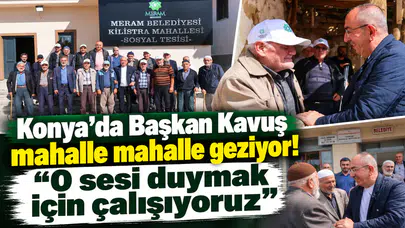Konya’da Başkan Kavuş mahalle mahalle geziyor! “O sesi duymak için çalışıyoruz”