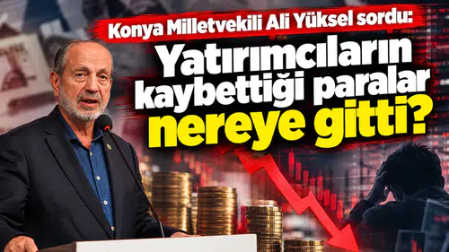 Konya Milletvekili Yüksel sordu: Yatırımcıların kaybettiği paralar nereye gitti?