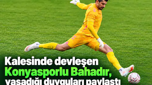 Kalesinde devleşen Konyasporlu Bahadır, yaşadığı duyguları paylaştı