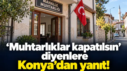 Muhtarlıklar kapatılsın diyenlere Konya’dan yanıt!