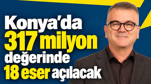 Konya’da 317 milyon değerinde 18 eser açılacak