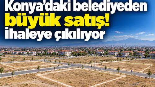 Konya’daki belediyeden büyük satış! İhaleye çıkılıyor