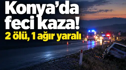 Konya’da feci kaza! 2 ölü, 1 ağır yaralı