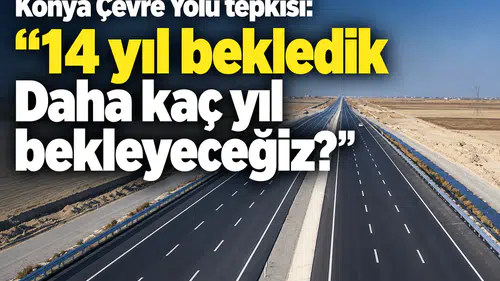 Konya Çevre Yolu tepkisi: “14 yıl bekledik Daha kaç yıl bekleyeceğiz?”