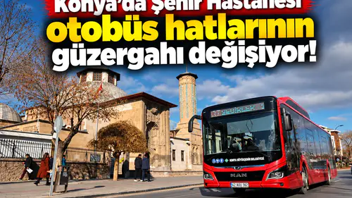 Konya’da Şehir Hastanesi otobüs hatlarının güzergahı değişiyor!